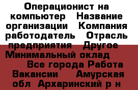 Операционист на компьютер › Название организации ­ Компания-работодатель › Отрасль предприятия ­ Другое › Минимальный оклад ­ 19 000 - Все города Работа » Вакансии   . Амурская обл.,Архаринский р-н